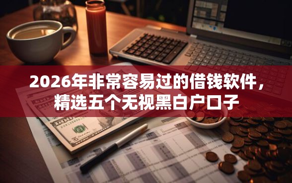2026年非常容易过的借钱软件，精选五个无视黑白户口子