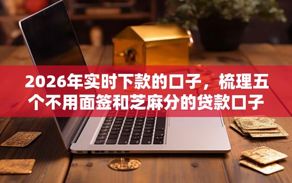2026年实时下款的口子，梳理五个不用面签和芝麻分的贷款口子