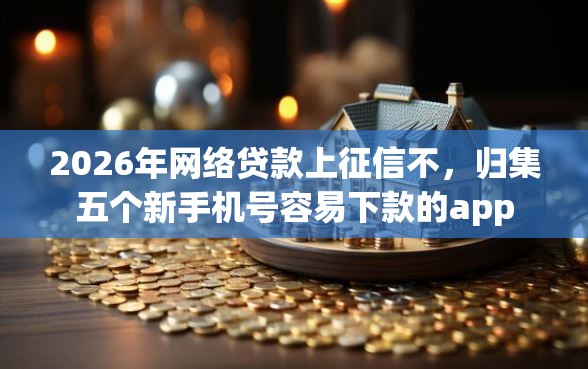 2026年网络贷款上征信不，归集五个新手机号容易下款的app