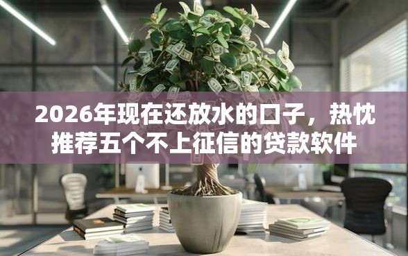2026年现在还放水的口子，热忱推荐五个不上征信的贷款软件