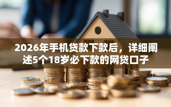 2026年手机贷款下款后，详细阐述5个18岁必下款的网贷口子