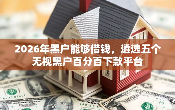 2026年黑户能够借钱，遴选五个无视黑户百分百下款平台