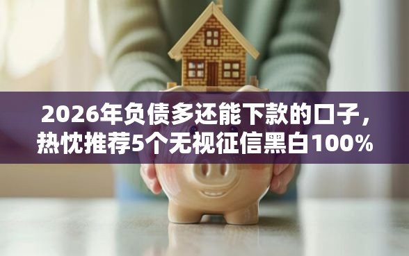 2026年负债多还能下款的口子，热忱推荐5个无视征信黑白100%秒下网贷平台