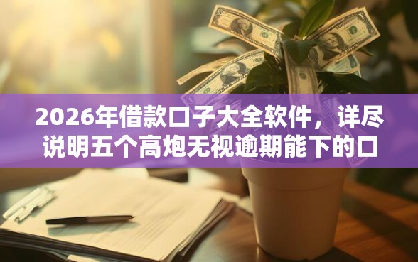 2026年借款口子大全软件，详尽说明五个高炮无视逾期能下的口子