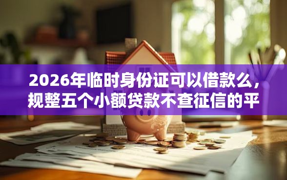 2026年临时身份证可以借款么，规整五个小额贷款不查征信的平台
