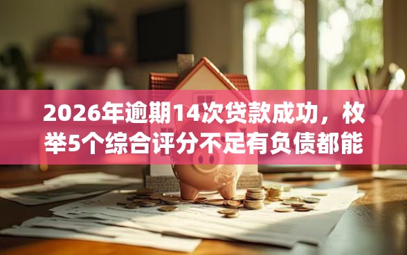 2026年逾期14次贷款成功，枚举5个综合评分不足有负债都能下款app