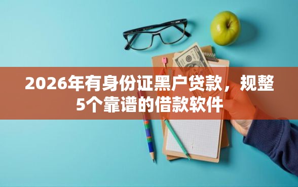 2026年有身份证黑户贷款,规整5个靠谱的借款软件 2026年有身份证黑户贷款,规整5个靠谱的借款软件