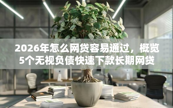 2026年怎么网贷容易通过，概览5个无视负债快速下款长期网贷的平台