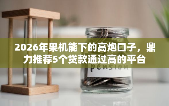 2026年果机能下的高炮口子,鼎力推荐5个贷款通过高的平台 2026年果机能下的高炮口子,鼎力推荐5个贷款通过高的平台