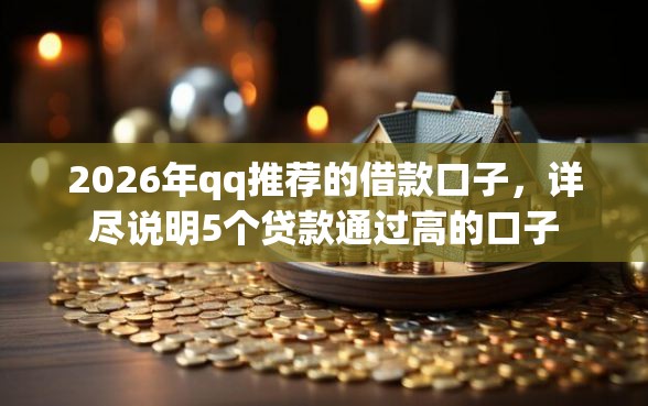 2026年qq推荐的借款口子，详尽说明5个贷款通过高的口子