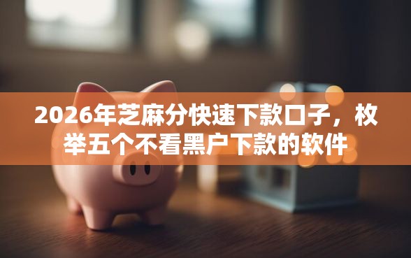2026年芝麻分快速下款口子，枚举五个不看黑户下款的软件