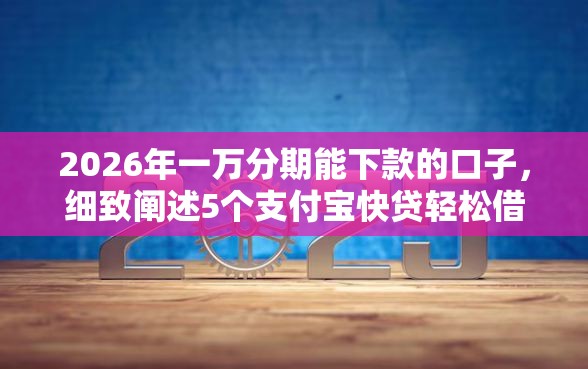 2026年一万分期能下款的口子，细致阐述5个支付宝快贷轻松借口子