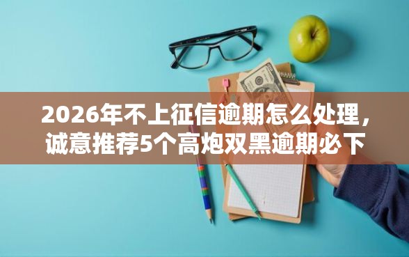 2026年不上征信逾期怎么处理，诚意推荐5个高炮双黑逾期必下款口子