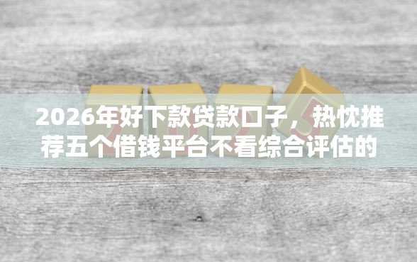 2026年好下款贷款口子，热忱推荐五个借钱平台不看综合评估的口子