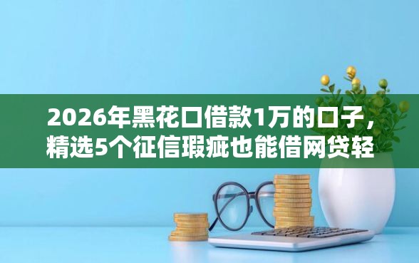 2026年黑花口借款1万的口子，精选5个征信瑕疵也能借网贷轻松下款的软件