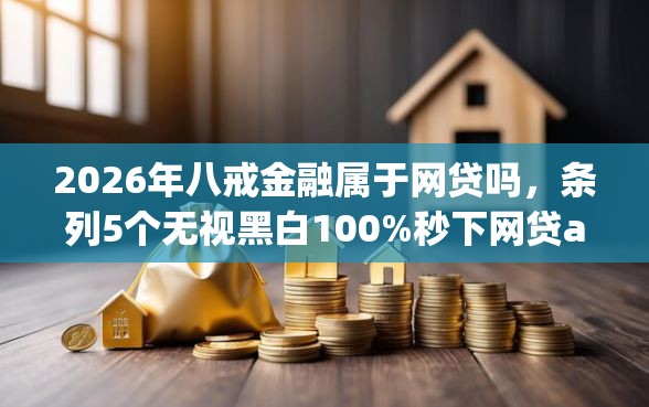 2026年八戒金融属于网贷吗，条列5个无视黑白100%秒下网贷app