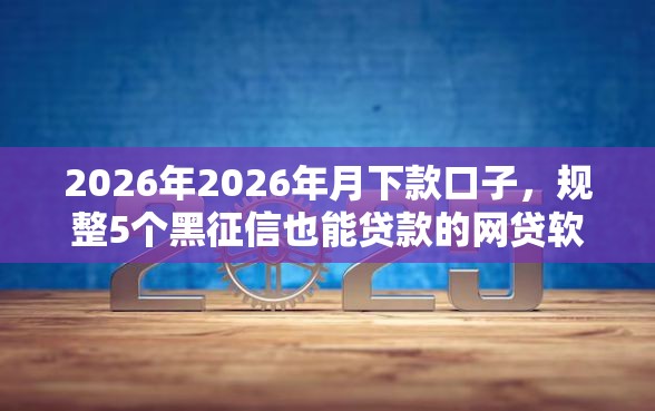 2026年2026年月下款口子，规整5个黑征信也能贷款的网贷软件