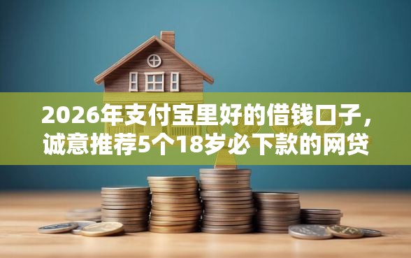 2026年支付宝里好的借钱口子，诚意推荐5个18岁必下款的网贷软件