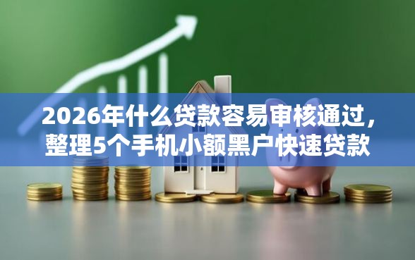2026年什么贷款容易审核通过，整理5个手机小额黑户快速贷款口子