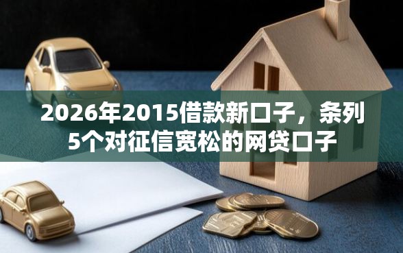 2026年2015借款新口子，条列5个对征信宽松的网贷口子