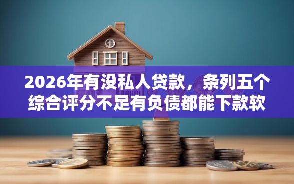 2026年有没私人贷款，条列五个综合评分不足有负债都能下款软件