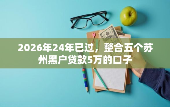 2026年24年已过，整合五个苏州黑户贷款5万的口子