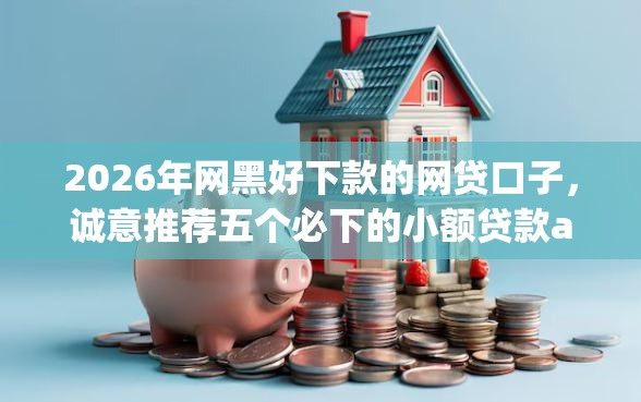 2026年网黑好下款的网贷口子，诚意推荐五个必下的小额贷款app