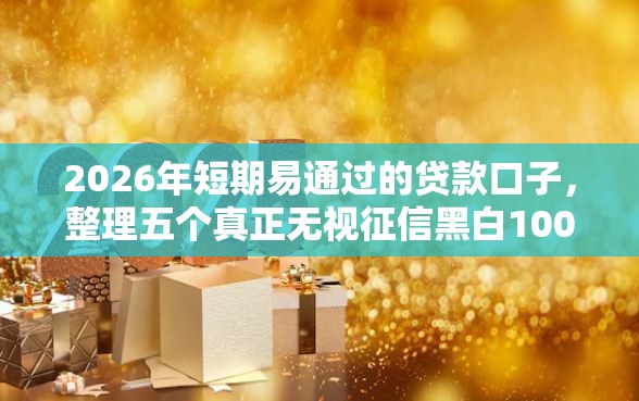2026年短期易通过的贷款口子，整理五个真正无视征信黑白100%秒下网贷