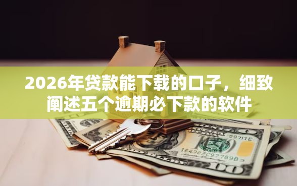 2026年贷款能下载的口子，细致阐述五个逾期必下款的软件