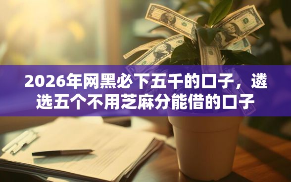 2026年网黑必下五千的口子，遴选五个不用芝麻分能借的口子