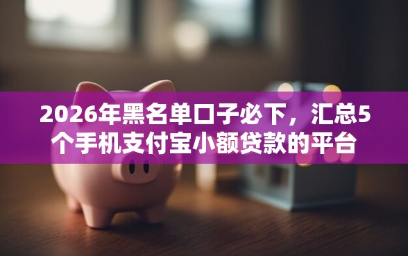 2026年黑名单口子必下，汇总5个手机支付宝小额贷款的平台