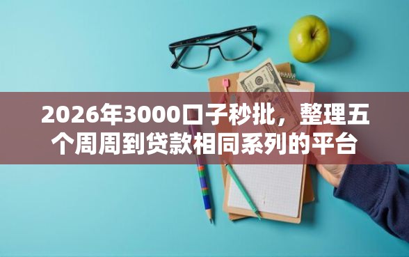 2026年3000口子秒批,整理五个周周到贷款相同系列的平台 2026年3000口子秒批,整理五个周周到贷款相同系列的平台