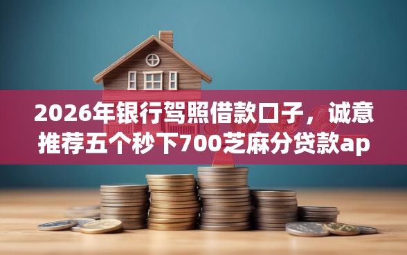 2026年银行驾照借款口子，诚意推荐五个秒下700芝麻分贷款app