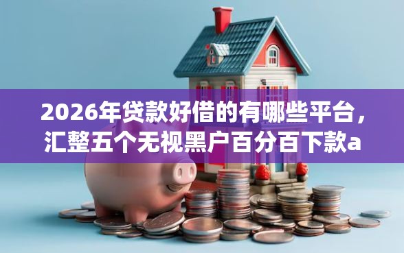 2026年贷款好借的有哪些平台，汇整五个无视黑户百分百下款app