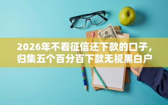 2026年不看征信还下款的口子,归集五个百分百下款无视黑白户网贷口子 2026年不看征信还下款的口子,归集五个百分百下款无视黑白户网贷口子
