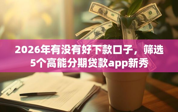 2026年有没有好下款口子，筛选5个高能分期贷款app新秀