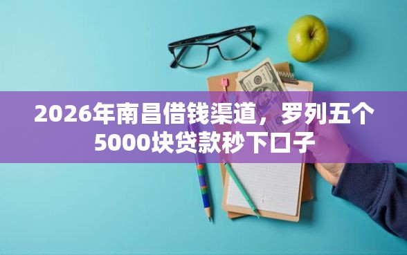 2026年南昌借钱渠道,罗列五个5000块贷款秒下口子 2026年南昌借钱渠道,罗列五个5000块贷款秒下口子