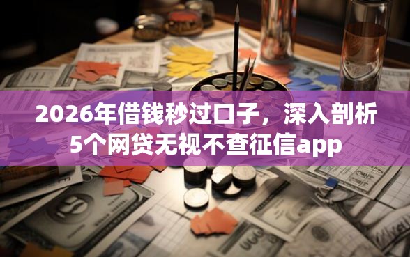 2026年借钱秒过口子,深入剖析5个网贷无视不查征信app 2026年借钱秒过口子,深入剖析5个网贷无视不查征信app