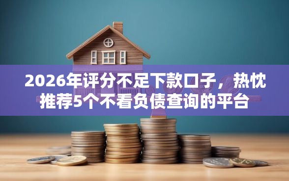 2026年评分不足下款口子，热忱推荐5个不看负债查询的平台