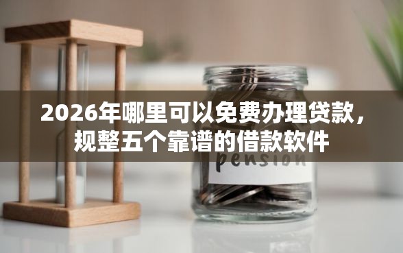 2026年哪里可以免费办理贷款，规整五个靠谱的借款软件
