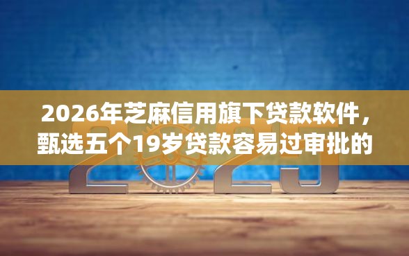 2026年芝麻信用旗下贷款软件，甄选五个19岁贷款容易过审批的app
