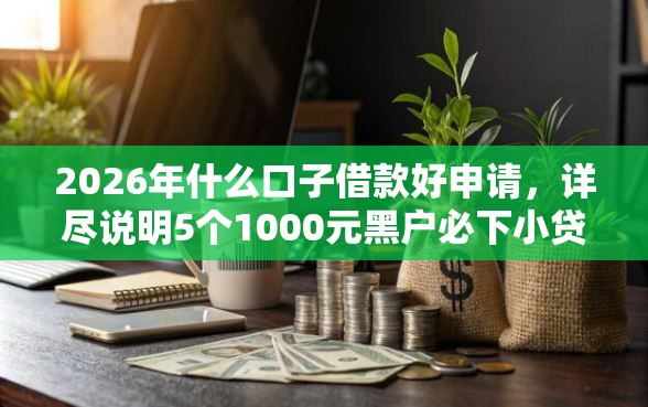 2026年什么口子借款好申请，详尽说明5个1000元黑户必下小贷