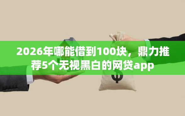 2026年哪能借到100块,鼎力推荐5个无视黑白的网贷app 2026年哪能借到100块,鼎力推荐5个无视黑白的网贷app