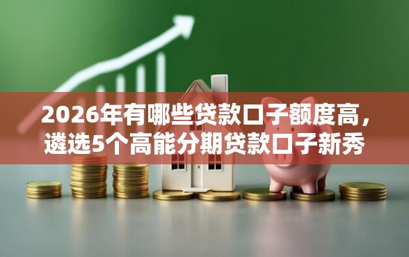 2026年有哪些贷款口子额度高，遴选5个高能分期贷款口子新秀