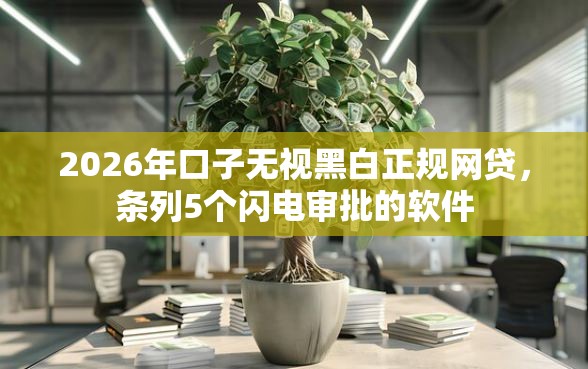 2026年口子无视黑白正规网贷，条列5个闪电审批的软件