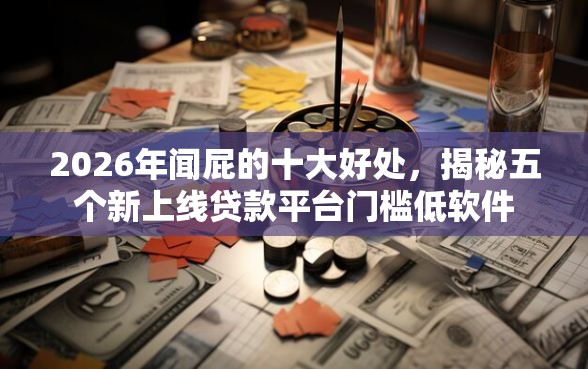 2026年闻屁的十大好处，揭秘五个新上线贷款平台门槛低软件
