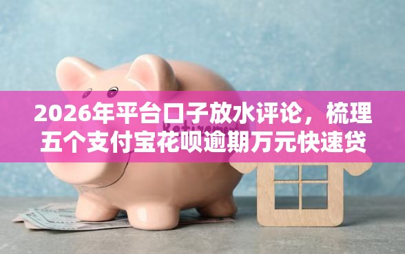 2026年平台口子放水评论，梳理五个支付宝花呗逾期万元快速贷款口子