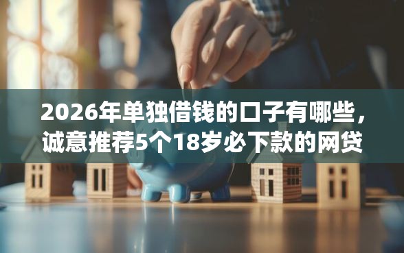 2026年单独借钱的口子有哪些，诚意推荐5个18岁必下款的网贷app