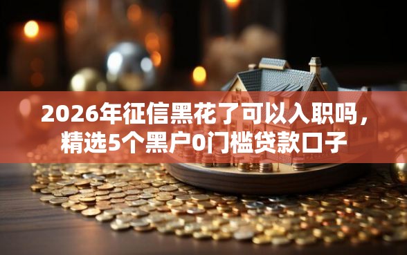 2026年征信黑花了可以入职吗，精选5个黑户0门槛贷款口子
