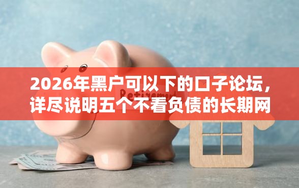 2026年黑户可以下的口子论坛，详尽说明五个不看负债的长期网贷软件
